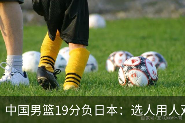 中国男篮19分负日本：选人用人双重困局，危机就在眼前